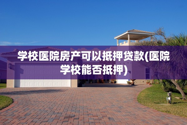 学校医院房产可以抵押贷款(医院学校能否抵押)