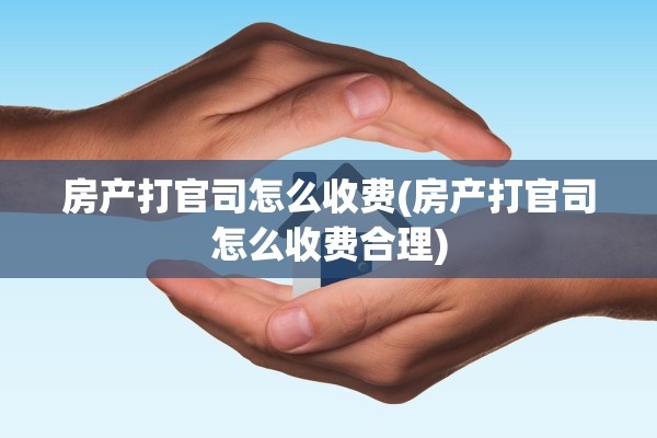房产打官司怎么收费(房产打官司怎么收费合理)