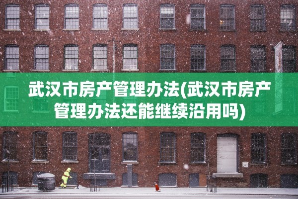 武汉市房产管理办法(武汉市房产管理办法还能继续沿用吗)