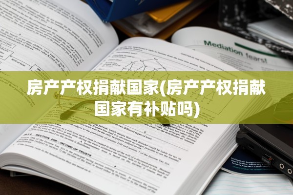 房产产权捐献国家(房产产权捐献国家有补贴吗)