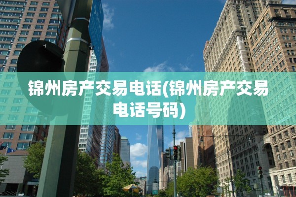 锦州房产交易电话(锦州房产交易电话号码)
