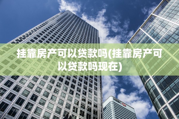 挂靠房产可以贷款吗(挂靠房产可以贷款吗现在)