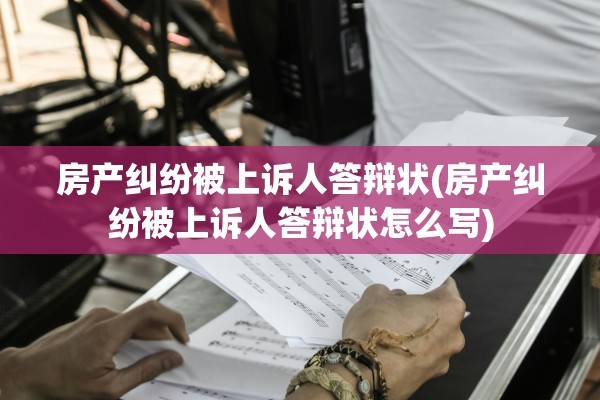 房产纠纷被上诉人答辩状(房产纠纷被上诉人答辩状怎么写)
