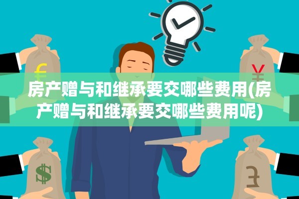 房产赠与和继承要交哪些费用(房产赠与和继承要交哪些费用呢)