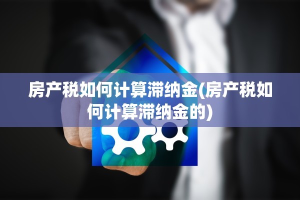 房产税如何计算滞纳金(房产税如何计算滞纳金的)