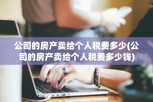 公司的房产卖给个人税费多少(公司的房产卖给个人税费多少钱)