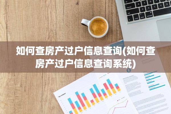如何查房产过户信息查询(如何查房产过户信息查询系统)