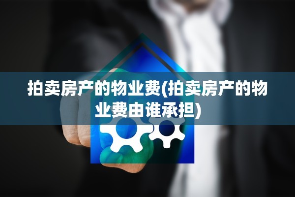 拍卖房产的物业费(拍卖房产的物业费由谁承担)