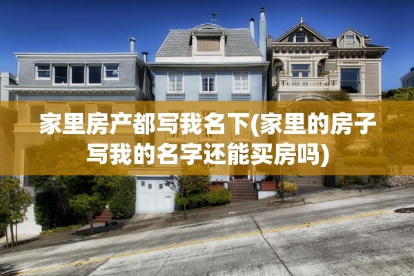 家里房产都写我名下(家里的房子写我的名字还能买房吗)
