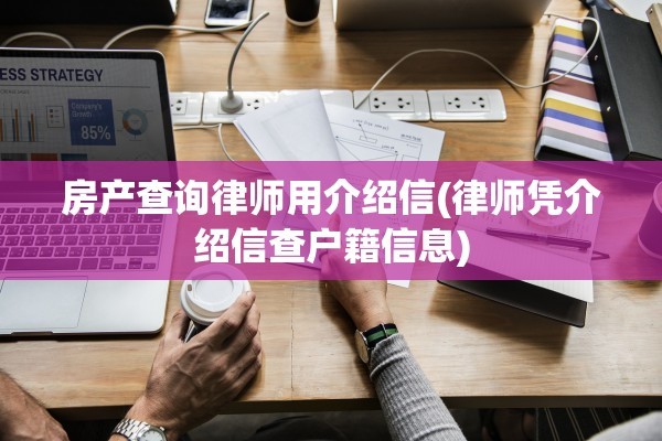 房产查询律师用介绍信(律师凭介绍信查户籍信息)