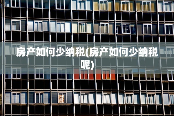 房产如何少纳税(房产如何少纳税呢)