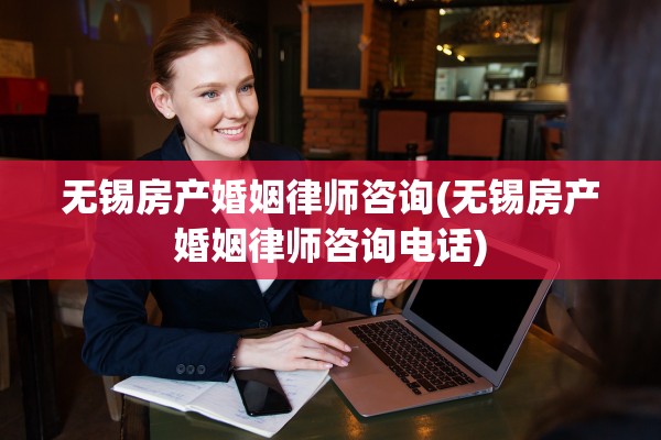 无锡房产婚姻律师咨询(无锡房产婚姻律师咨询电话)