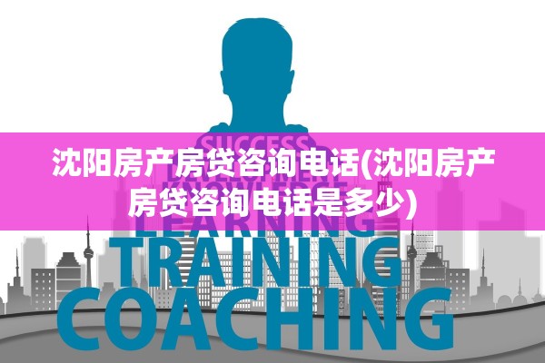 沈阳房产房贷咨询电话(沈阳房产房贷咨询电话是多少)