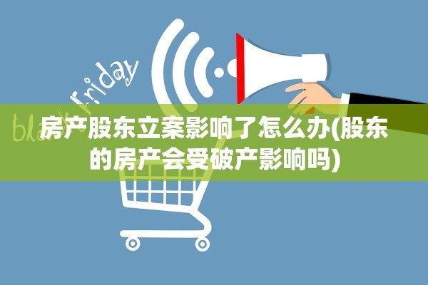 房产股东立案影响了怎么办(股东的房产会受破产影响吗)