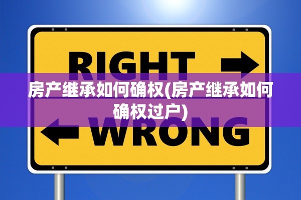 房产继承如何确权(房产继承如何确权过户)