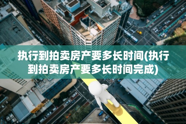 执行到拍卖房产要多长时间(执行到拍卖房产要多长时间完成)