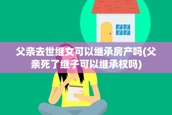 父亲去世继女可以继承房产吗(父亲死了继子可以继承权吗)