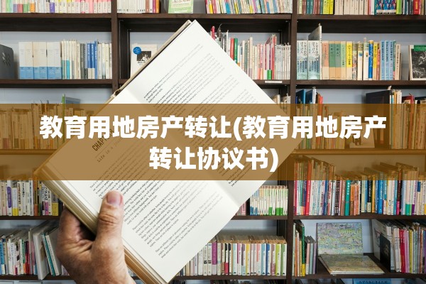 教育用地房产转让(教育用地房产转让协议书)
