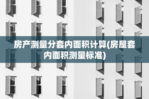 房产测量分套内面积计算(房屋套内面积测量标准)