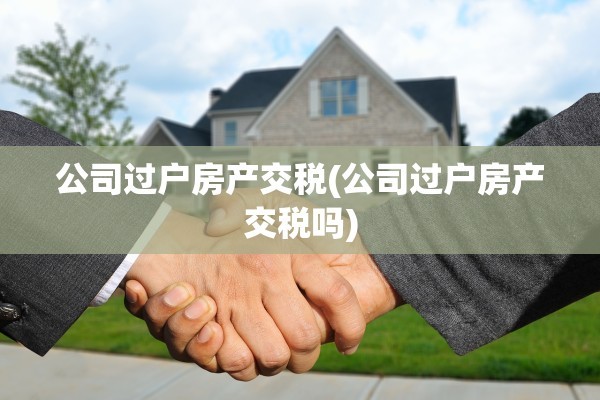 公司过户房产交税(公司过户房产交税吗)