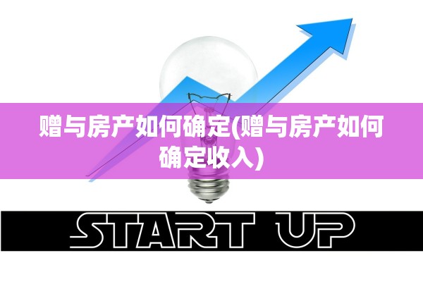 赠与房产如何确定(赠与房产如何确定收入)