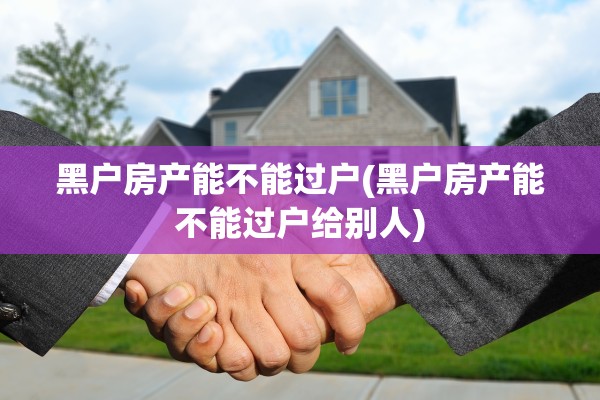 黑户房产能不能过户(黑户房产能不能过户给别人)