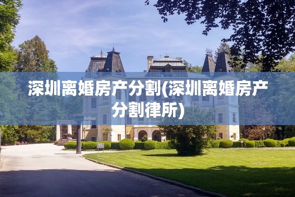 深圳离婚房产分割(深圳离婚房产分割律所)