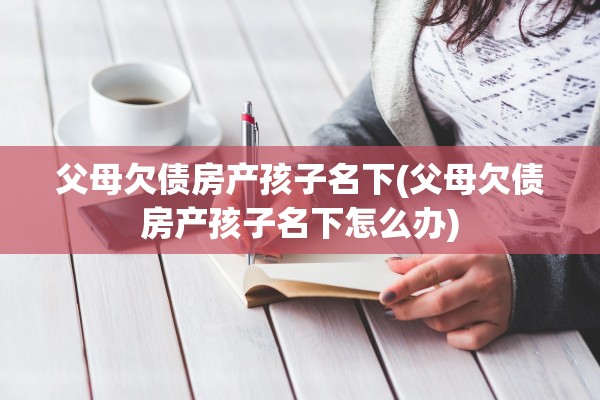 父母欠债房产孩子名下(父母欠债房产孩子名下怎么办)