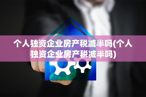 个人独资企业房产税减半吗(个人独资企业房产税减半吗)