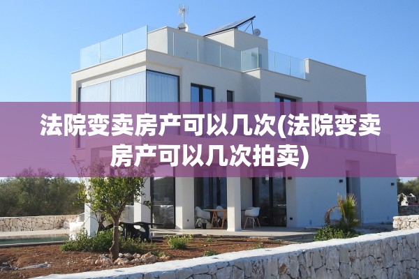 法院变卖房产可以几次(法院变卖房产可以几次拍卖)