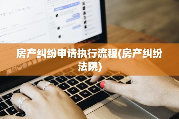 房产纠纷申请执行流程(房产纠纷法院)