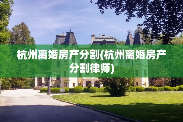 杭州离婚房产分割(杭州离婚房产分割律师)