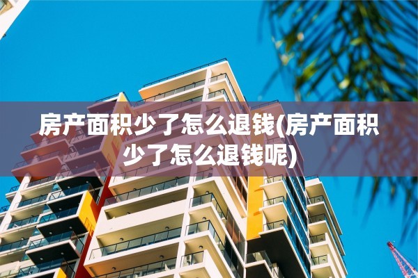 房产面积少了怎么退钱(房产面积少了怎么退钱呢)