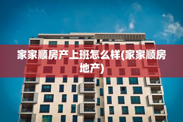 家家顺房产上班怎么样(家家顺房地产)