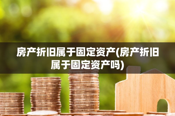 房产折旧属于固定资产(房产折旧属于固定资产吗)