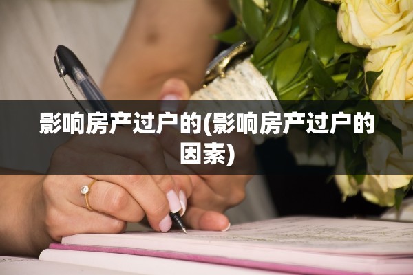 影响房产过户的(影响房产过户的因素)
