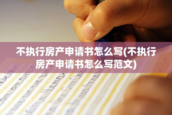 不执行房产申请书怎么写(不执行房产申请书怎么写范文)