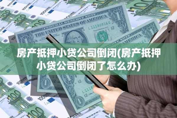 房产抵押小贷公司倒闭(房产抵押小贷公司倒闭了怎么办)
