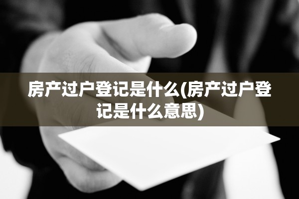 房产过户登记是什么(房产过户登记是什么意思)