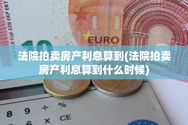 法院拍卖房产利息算到(法院拍卖房产利息算到什么时候)