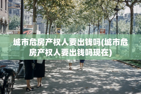 城市危房产权人要出钱吗(城市危房产权人要出钱吗现在)