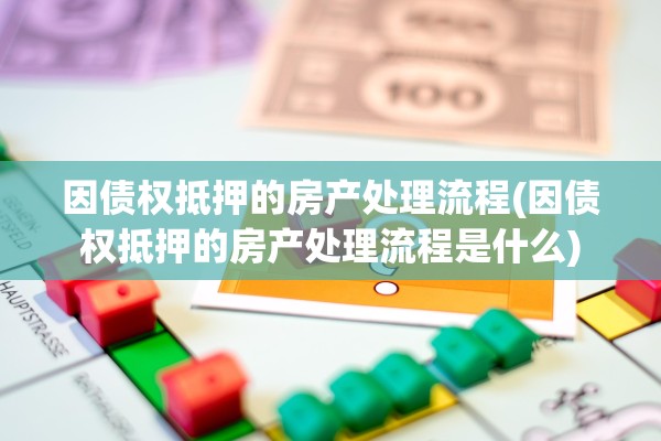 因债权抵押的房产处理流程(因债权抵押的房产处理流程是什么)