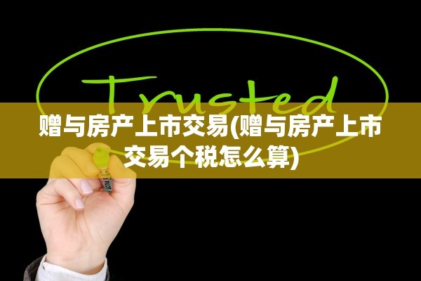 赠与房产上市交易(赠与房产上市交易个税怎么算)