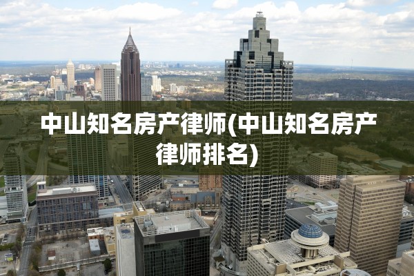 中山知名房产律师(中山知名房产律师排名)