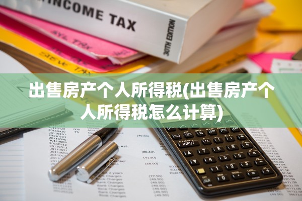 出售房产个人所得税(出售房产个人所得税怎么计算)