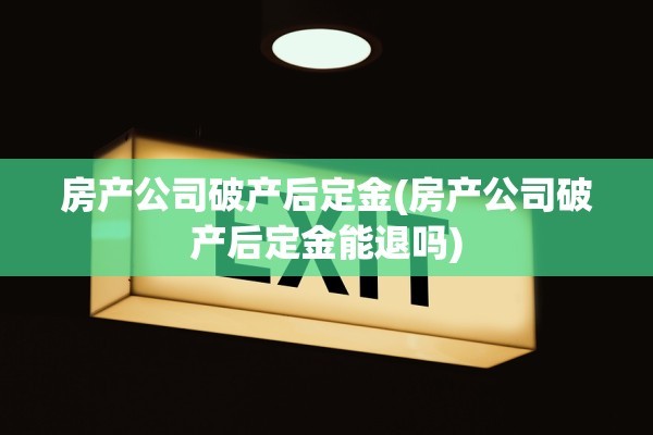房产公司破产后定金(房产公司破产后定金能退吗)