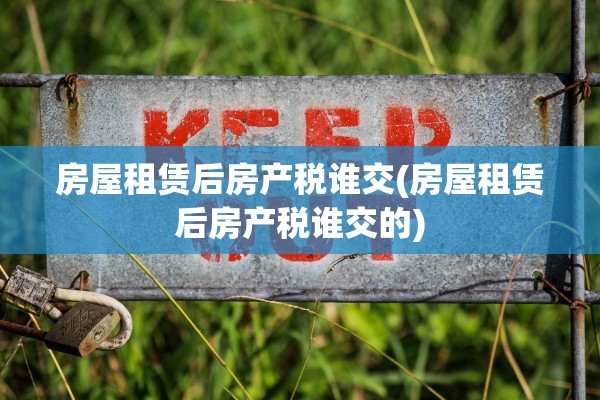 房屋租赁后房产税谁交(房屋租赁后房产税谁交的)