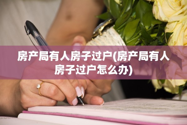 房产局有人房子过户(房产局有人房子过户怎么办)