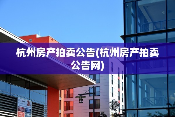 杭州房产拍卖公告(杭州房产拍卖公告网)