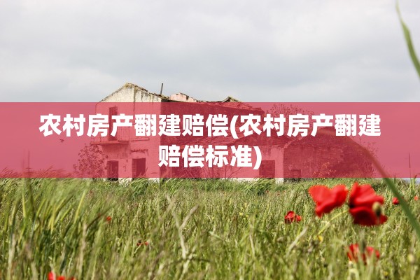 农村房产翻建赔偿(农村房产翻建赔偿标准)